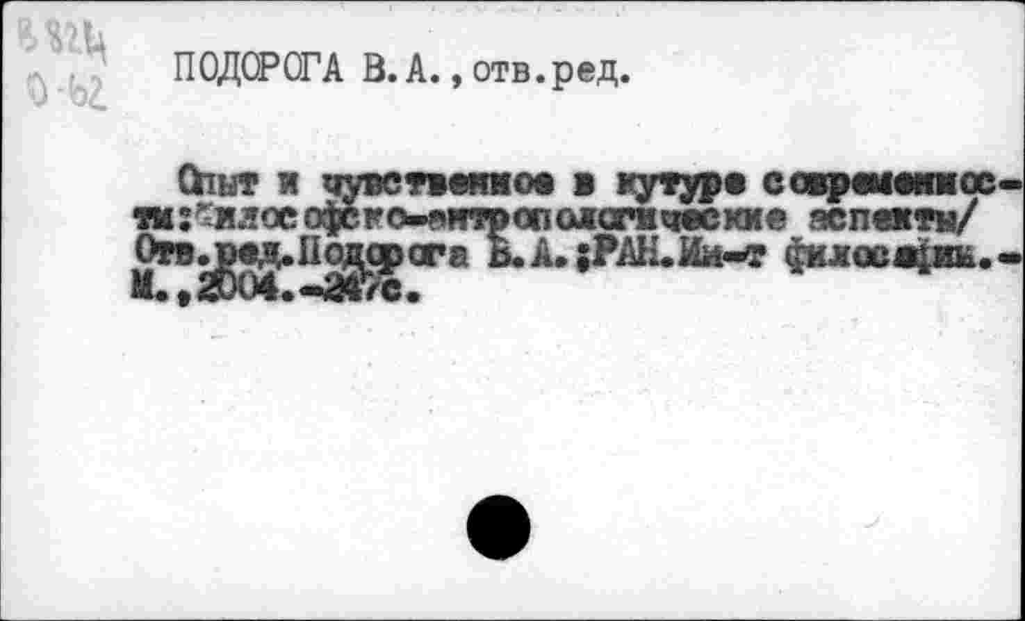 ﻿ПОДОРОГА 3. А., отв.ред.
Опыт и чувственное в кутуре современное пс^илософеко^нтрспожсгачесхие аспекты/ Отв.ред. Поджог а Ь.А.;РАН.Ий-т фклсся^ИЕ.